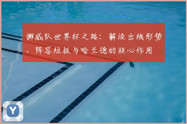 挪威队世界杯之路：解读出线形势、阵容短板与哈兰德的核心作用