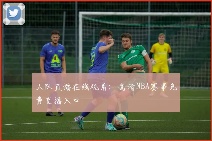 人队直播在线观看：高清NBA赛事免费直播入口