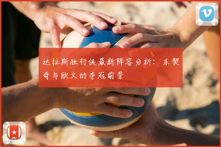 达拉斯独行侠最新阵容分析：东契奇与欧文的夺冠前景
