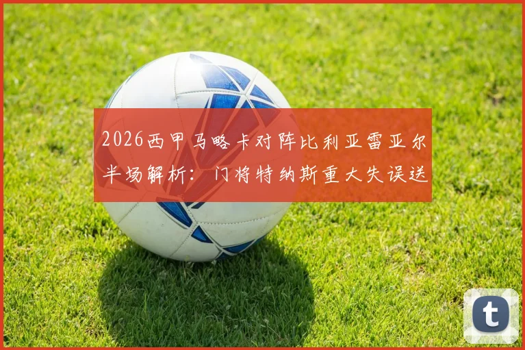 2026西甲马略卡对阵比利亚雷亚尔半场解析：门将特纳斯重大失误送礼，双方1-1战平关键战局回顾与技战术分析