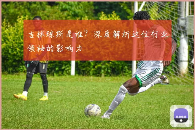 吉林琼斯是谁？深度解析这位行业领袖的影响力