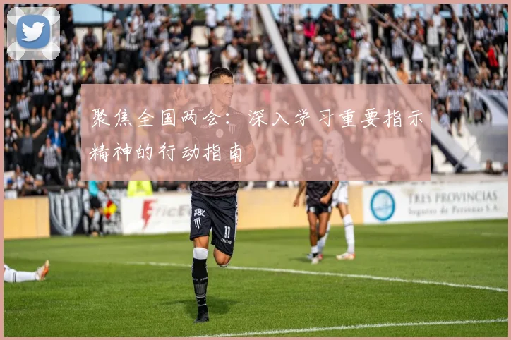聚焦全国两会：深入学习重要指示精神的行动指南