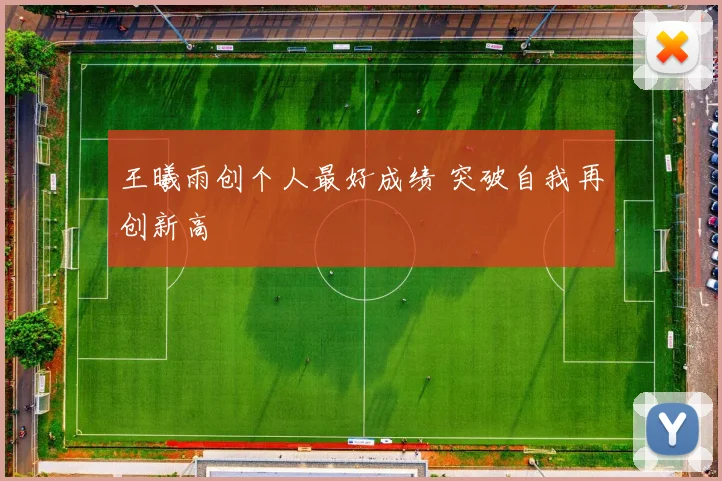 王曦雨创个人最好成绩 突破自我再创新高