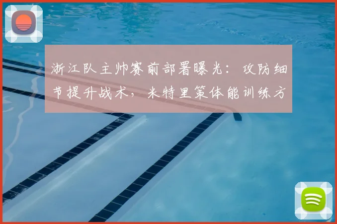 浙江队主帅赛前部署曝光:攻防细节提升战术,米特里策体能训练方法解析