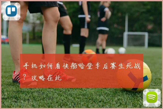 手机如何看快船哈登季后赛生死战？攻略在此