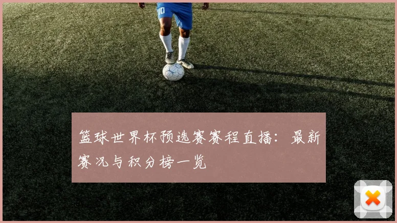 篮球世界杯预选赛赛程直播：最新赛况与积分榜一览