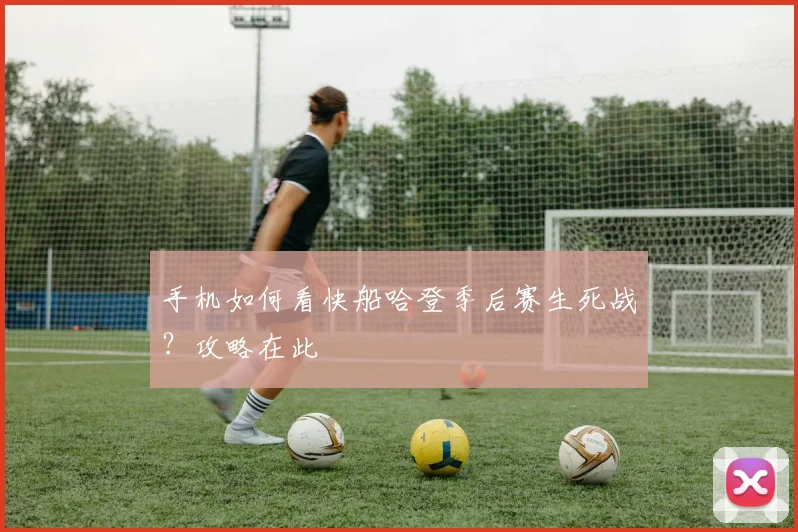 手机如何看快船哈登季后赛生死战？攻略在此