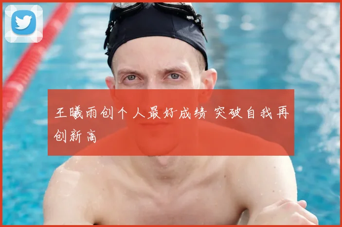 王曦雨创个人最好成绩 突破自我再创新高