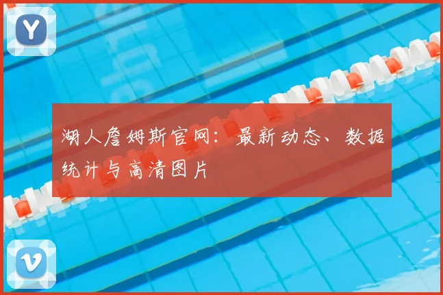 湖人詹姆斯官网：最新动态、数据统计与高清图片