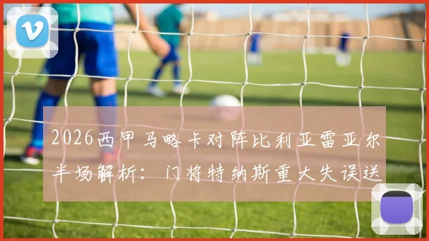 2026西甲马略卡对阵比利亚雷亚尔半场解析：门将特纳斯重大失误送礼，双方1-1战平关键战局回顾与技战术分析