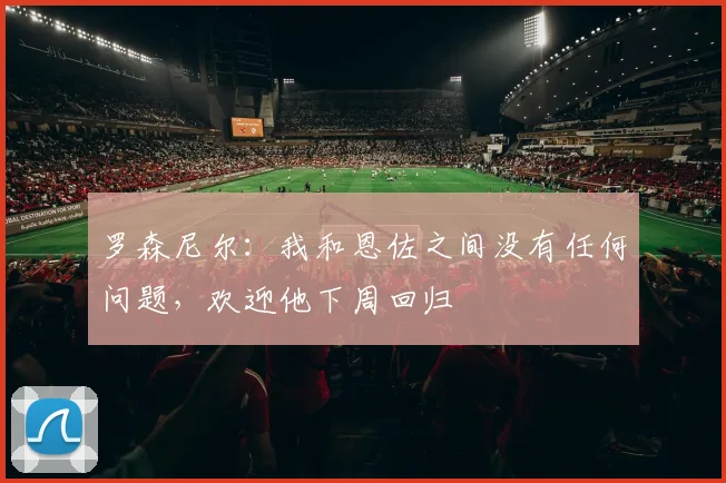 罗森尼尔：我和恩佐之间没有任何问题，欢迎他下周回归