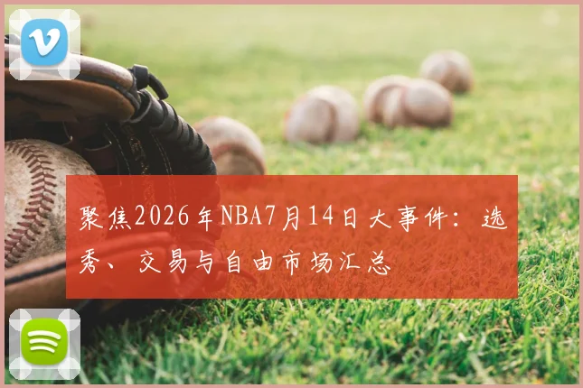 聚焦2026年NBA7月14日大事件：选秀、交易与自由市场汇总