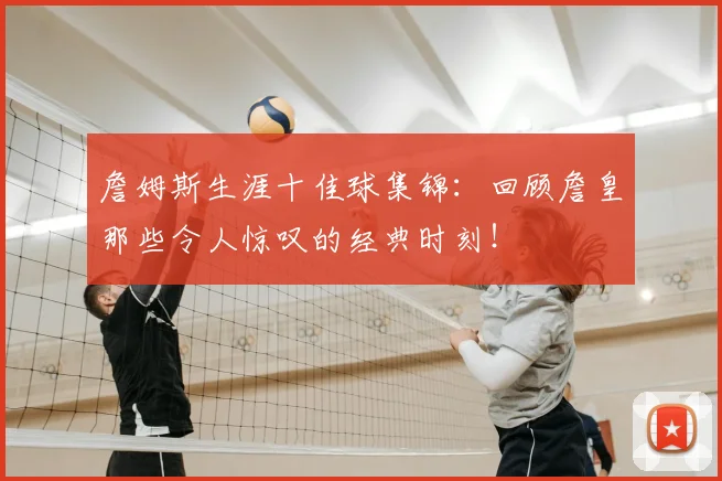 詹姆斯生涯十佳球集锦：回顾詹皇那些令人惊叹的经典时刻！