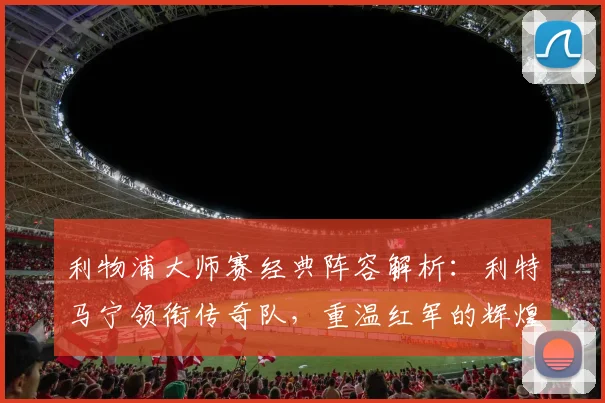 利物浦大师赛经典阵容解析：利特马宁领衔传奇队，重温红军的辉煌岁月