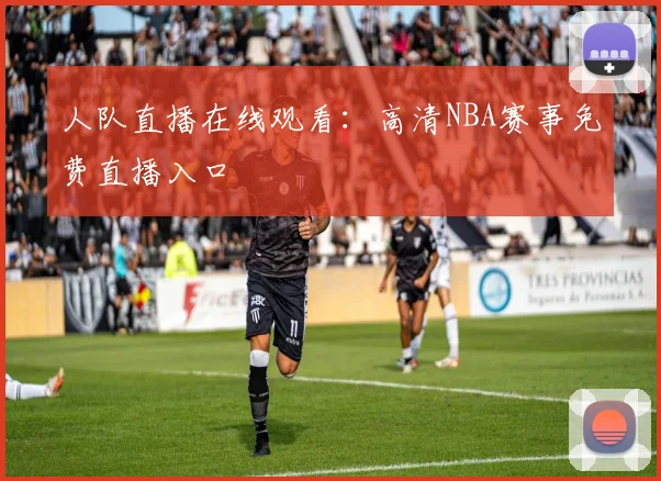 人队直播在线观看：高清NBA赛事免费直播入口