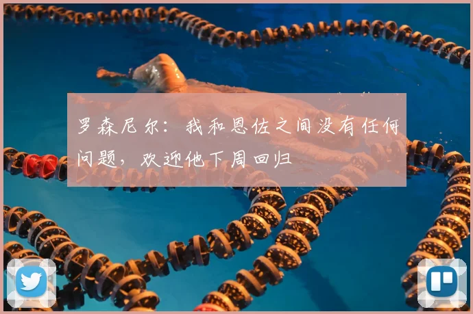 罗森尼尔:我和恩佐之间没有任何问题,欢迎他下周回归