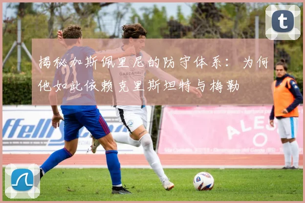 揭秘加斯佩里尼的防守体系：为何他如此依赖克里斯坦特与梅勒