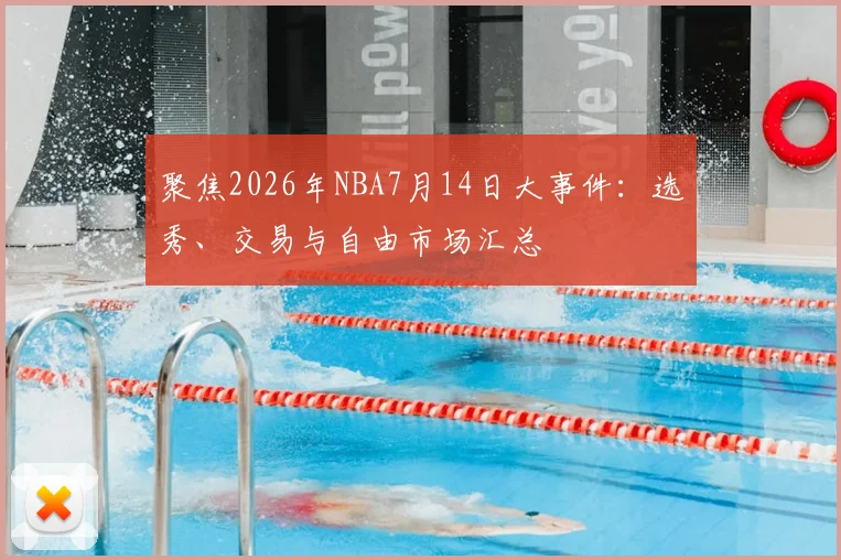 聚焦2026年NBA7月14日大事件：选秀、交易与自由市场汇总