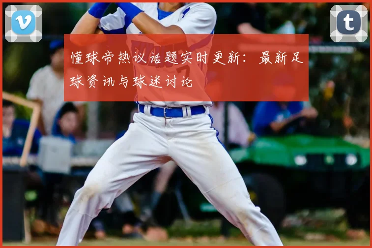懂球帝热议话题实时更新：最新足球资讯与球迷讨论