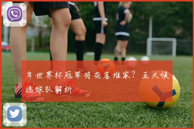 年世界杯冠军将花落谁家？五大候选球队解析