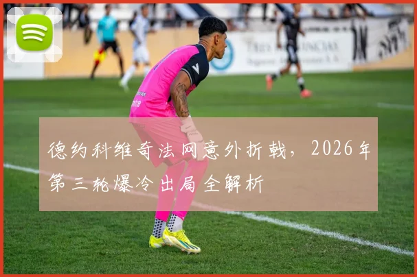 德约科维奇法网意外折戟，2026年第三轮爆冷出局全解析