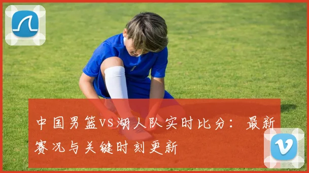 中国男篮vs湖人队实时比分:最新赛况与关键时刻更新