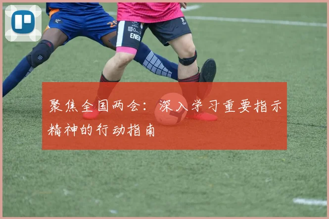 聚焦全国两会：深入学习重要指示精神的行动指南