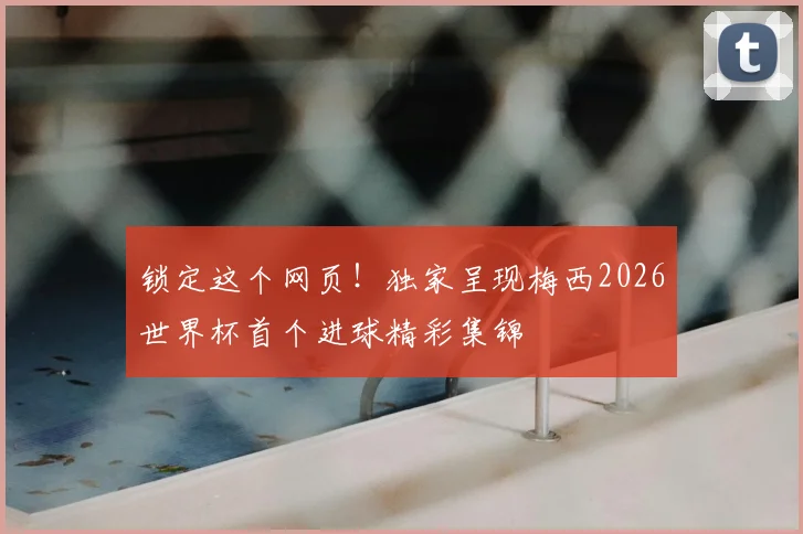 锁定这个网页！独家呈现梅西2026世界杯首个进球精彩集锦