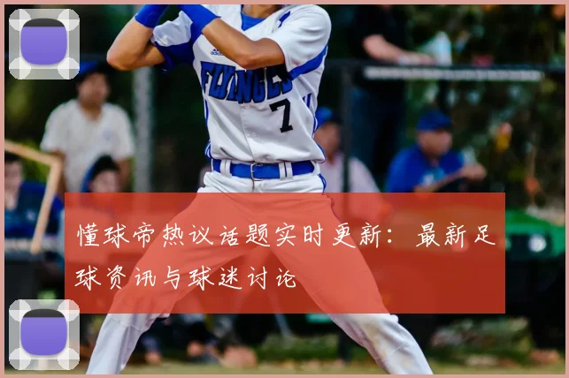 懂球帝热议话题实时更新：最新足球资讯与球迷讨论