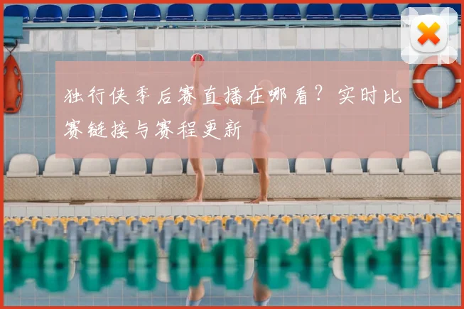 独行侠季后赛直播在哪看？实时比赛链接与赛程更新