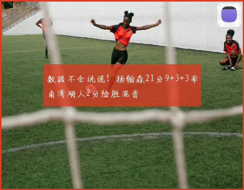 数据不会说谎！杨翰森21分9+3+3率南湾湖人2分险胜混音